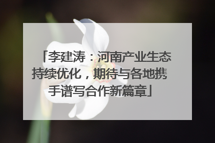 李建涛：河南产业生态持续优化，期待与各地携手谱写合作新篇章