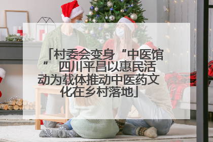 村委会变身“中医馆” 四川平昌以惠民活动为载体推动中医药文化在乡村落地