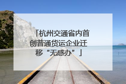 杭州交通省内首创普通货运企业迁移“无感办”