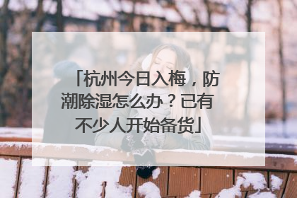 杭州今日入梅，防潮除湿怎么办？已有不少人开始备货