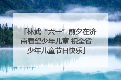 林武“六一”前夕在济南看望少年儿童 祝全省少年儿童节日快乐