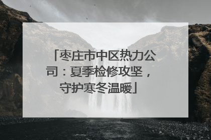 枣庄市中区热力公司：夏季检修攻坚，守护寒冬温暖