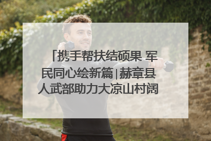 携手帮扶结硕果 军民同心绘新篇∣赫章县人武部助力大凉山村阔步乡村振兴路