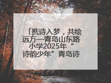 携诗入梦，共绘远方—青岛山东路小学2025年“诗韵少年”青岛诗词大会开幕畅游诗词之海