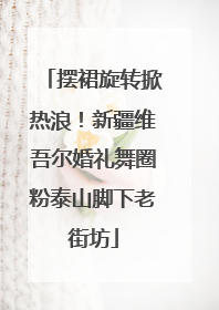 摆裙旋转掀热浪！新疆维吾尔婚礼舞圈粉泰山脚下老街坊