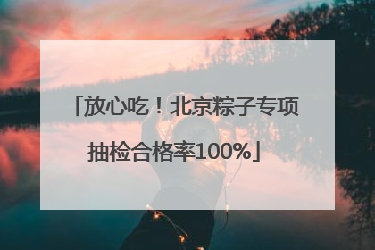 放心吃！北京粽子专项抽检合格率100%