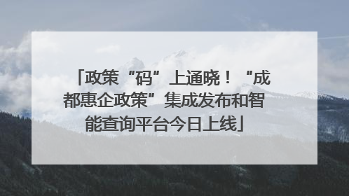 政策“码”上通晓！“成都惠企政策”集成发布和智能查询平台今日上线