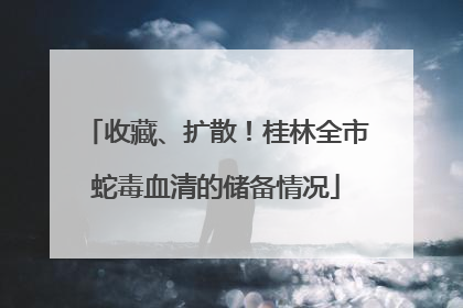 收藏、扩散！桂林全市蛇毒血清的储备情况