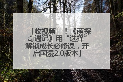 收视第一！《萌探奇遇记》用“选择”解锁成长必修课，开启国漫2.0版本