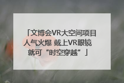 文博会VR大空间项目人气火爆 戴上VR眼镜就可“时空穿越”