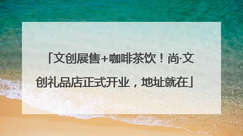 文创展售+咖啡茶饮！尚·文创礼品店正式开业，地址就在