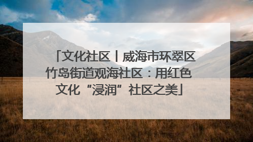 文化社区丨威海市环翠区竹岛街道观海社区：用红色文化“浸润”社区之美