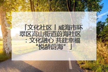 文化社区丨威海市环翠区嵩山街道蔚海社区：文化融心 共建幸福“悦龄蔚海”