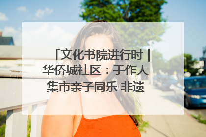 文化书院进行时｜华侨城社区：手作大集市亲子同乐 非遗传承暖邻心