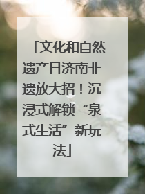 文化和自然遗产日济南非遗放大招！沉浸式解锁“泉式生活”新玩法
