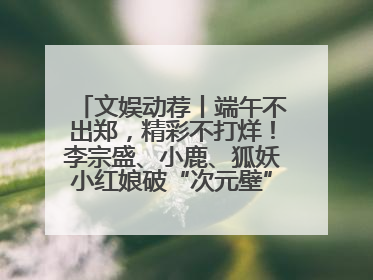 文娱动荐丨端午不出郑，精彩不打烊！李宗盛、小鹿、狐妖小红娘破“次元壁”齐聚郑州