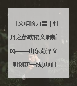 文明的力量｜牡丹之都吹拂文明新风——山东菏泽文明创建一线见闻
