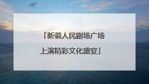 新疆人民剧场广场上演精彩文化盛宴