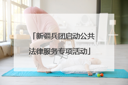 新疆兵团启动公共法律服务专项活动