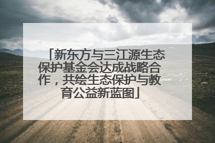 新东方与三江源生态保护基金会达成战略合作，共绘生态保护与教育公益新蓝图