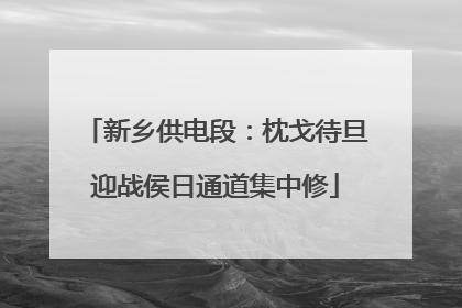 新乡供电段：枕戈待旦迎战侯日通道集中修