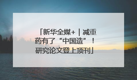 新华全媒+｜减重药有了“中国造”！研究论文登上顶刊