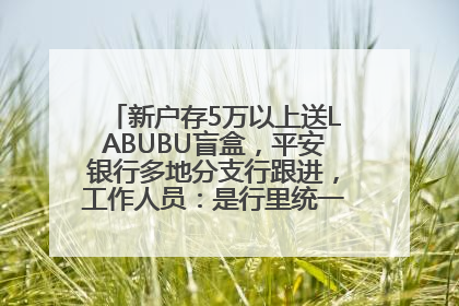 新户存5万以上送LABUBU盲盒，平安银行多地分支行跟进，工作人员：是行里统一的，进货渠道不清楚