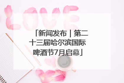 新闻发布｜第二十三届哈尔滨国际啤酒节7月启幕