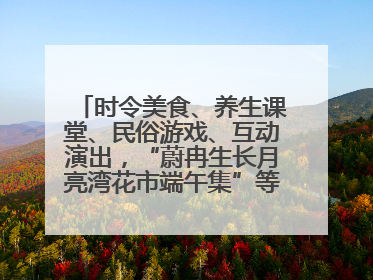 时令美食、养生课堂、民俗游戏、互动演出，“蔚冉生长月亮湾花市端午集”等你来打卡