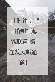 时评：“一箱制”海铁联运 畅通发展新通道