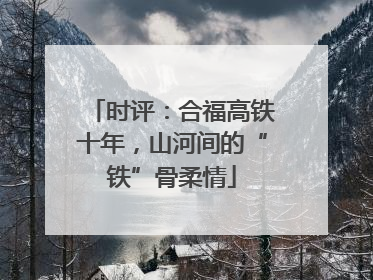 时评：合福高铁十年，山河间的“铁”骨柔情