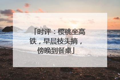 时评：樱桃坐高铁，早晨枝头摘，傍晚到餐桌