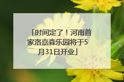 时间定了！河南首家洛嘉森乐园将于5月31日开业