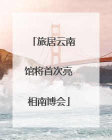 旅居云南馆将首次亮相南博会
