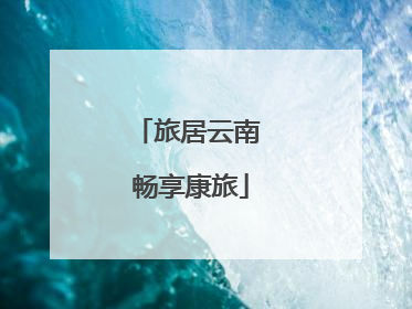 旅居云南 畅享康旅