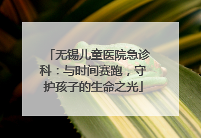 无锡儿童医院急诊科：与时间赛跑，守护孩子的生命之光