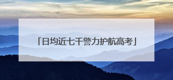 日均近七千警力护航高考