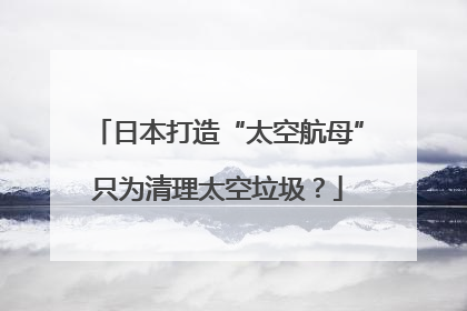 日本打造“太空航母”只为清理太空垃圾？