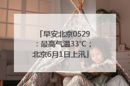 早安北京0529：最高气温33℃；北京6月1日上汛