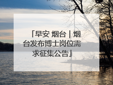 早安 烟台｜烟台发布博士岗位需求征集公告