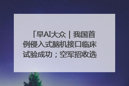早AI大众｜我国首例侵入式脑机接口临床试验成功；空军招收选拔女飞行学员