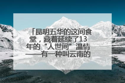 昆明五华的这间食堂，藏着延续了13年的“人世间”温情——有一种叫云南的生活之365天