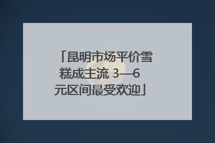 昆明市场平价雪糕成主流 3—6元区间最受欢迎