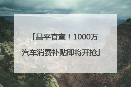 昌平官宣！1000万汽车消费补贴即将开抢