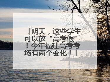 明天，这些学生可以放“高考假”！今年福建高考考场有两个变化！