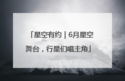 星空有约｜6月星空舞台，行星们唱主角