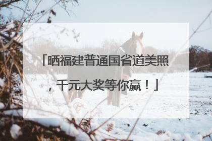 晒福建普通国省道美照，千元大奖等你赢！