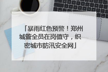 暴雨红色预警！郑州城管全员在岗值守，织密城市防汛安全网