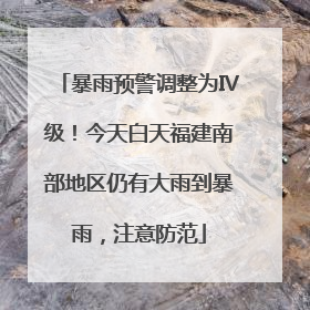暴雨预警调整为Ⅳ级！今天白天福建南部地区仍有大雨到暴雨，注意防范