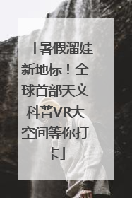 暑假溜娃新地标！全球首部天文科普VR大空间等你打卡